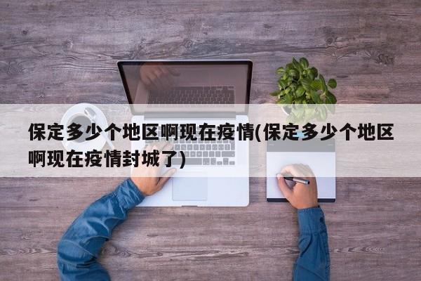 保定多少个地区啊现在疫情(保定多少个地区啊现在疫情封城了)
