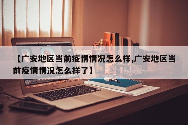 【广安地区当前疫情情况怎么样,广安地区当前疫情情况怎么样了】