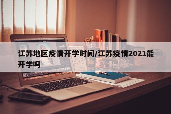 江苏地区疫情开学时间/江苏疫情2021能开学吗