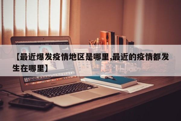 【最近爆发疫情地区是哪里,最近的疫情都发生在哪里】