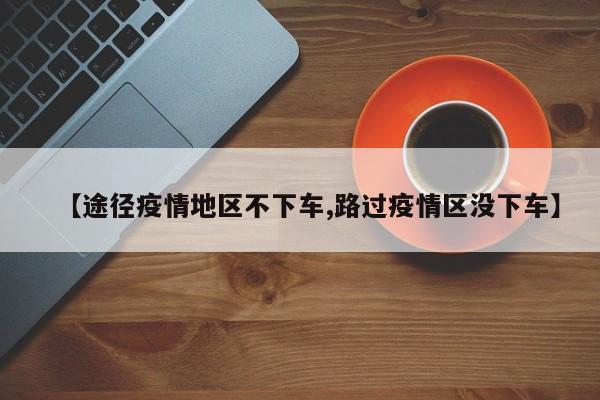 【途径疫情地区不下车,路过疫情区没下车】