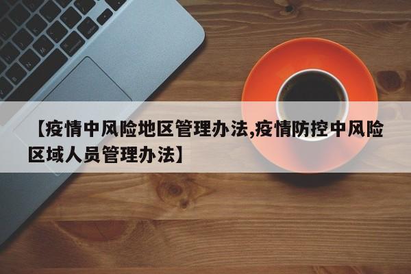 【疫情中风险地区管理办法,疫情防控中风险区域人员管理办法】