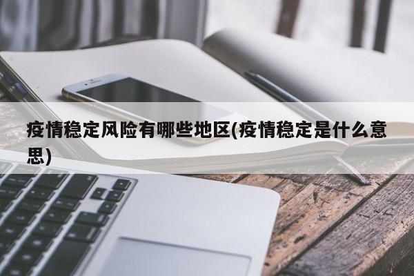 疫情稳定风险有哪些地区(疫情稳定是什么意思)