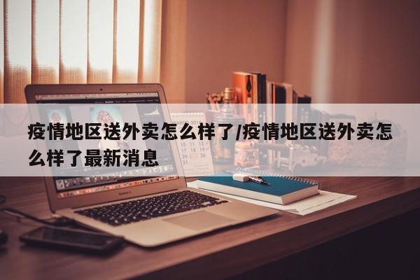 疫情地区送外卖怎么样了/疫情地区送外卖怎么样了最新消息