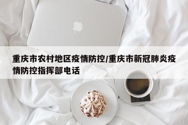 重庆市农村地区疫情防控/重庆市新冠肺炎疫情防控指挥部电话