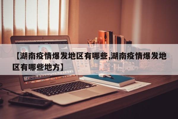 【湖南疫情爆发地区有哪些,湖南疫情爆发地区有哪些地方】