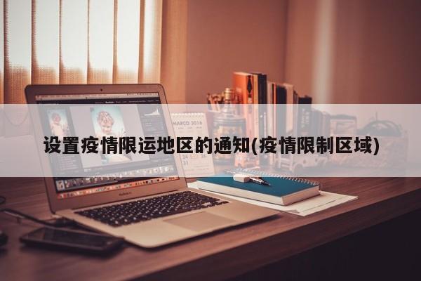 设置疫情限运地区的通知(疫情限制区域)