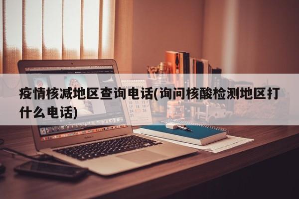 疫情核减地区查询电话(询问核酸检测地区打什么电话)