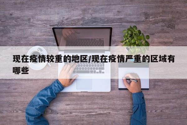 现在疫情较重的地区/现在疫情严重的区域有哪些