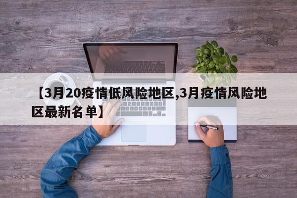 【3月20疫情低风险地区,3月疫情风险地区最新名单】