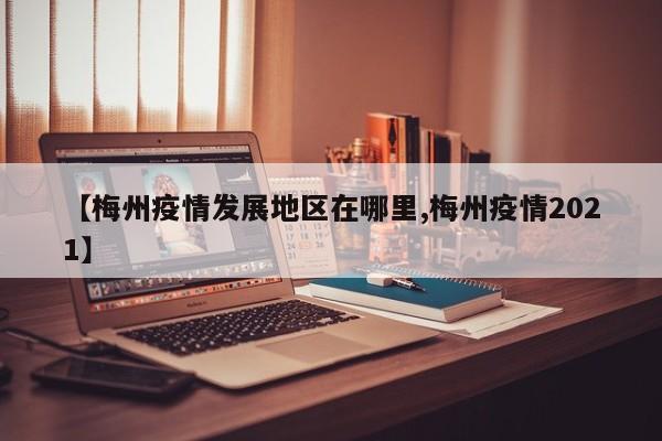 【梅州疫情发展地区在哪里,梅州疫情2021】
