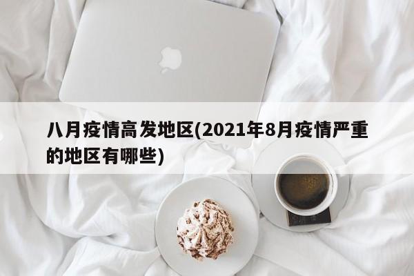 八月疫情高发地区(2021年8月疫情严重的地区有哪些)