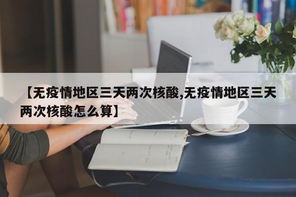 【无疫情地区三天两次核酸,无疫情地区三天两次核酸怎么算】