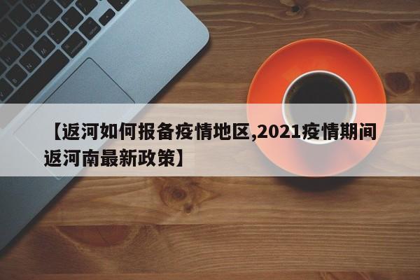 【返河如何报备疫情地区,2021疫情期间返河南最新政策】