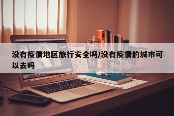 没有疫情地区旅行安全吗/没有疫情的城市可以去吗