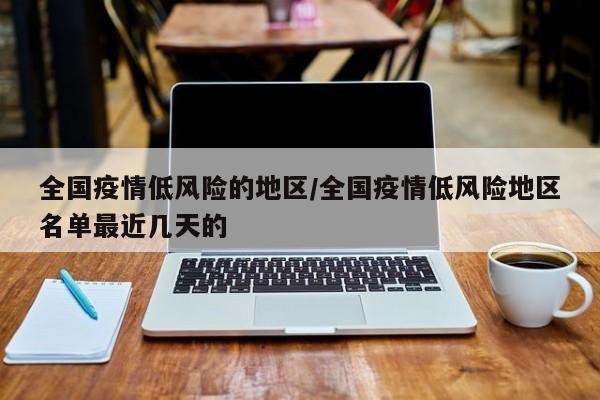 全国疫情低风险的地区/全国疫情低风险地区名单最近几天的