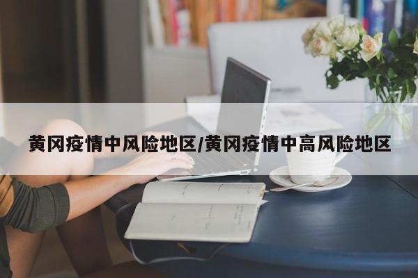 黄冈疫情中风险地区/黄冈疫情中高风险地区