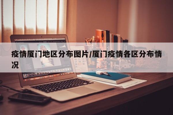 疫情厦门地区分布图片/厦门疫情各区分布情况