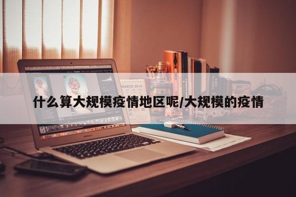 什么算大规模疫情地区呢/大规模的疫情