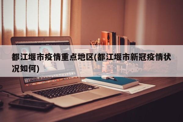 都江堰市疫情重点地区(都江堰市新冠疫情状况如何)