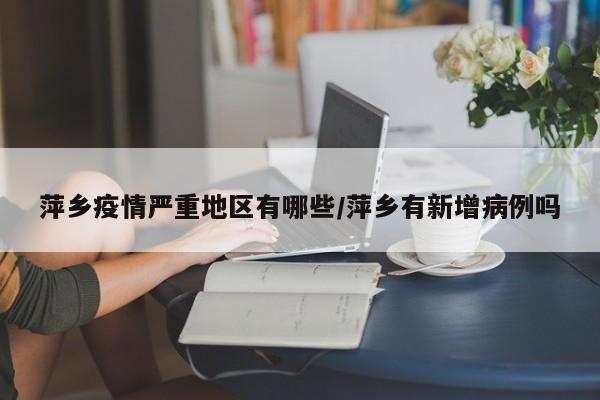 萍乡疫情严重地区有哪些/萍乡有新增病例吗