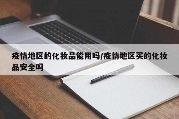 疫情地区的化妆品能用吗/疫情地区买的化妆品安全吗