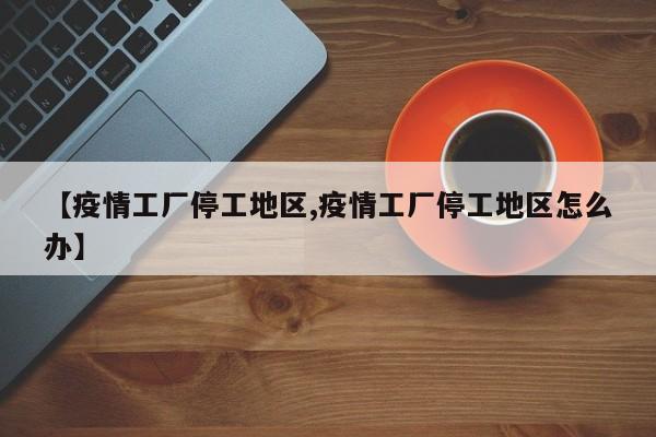 【疫情工厂停工地区,疫情工厂停工地区怎么办】