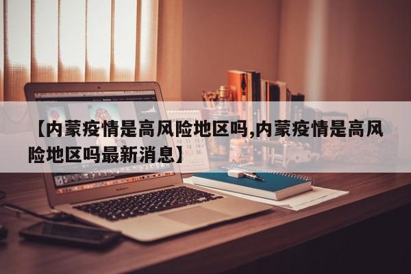 【内蒙疫情是高风险地区吗,内蒙疫情是高风险地区吗最新消息】