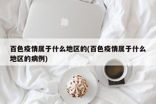 百色疫情属于什么地区的(百色疫情属于什么地区的病例)