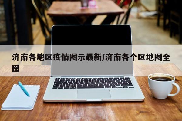 济南各地区疫情图示最新/济南各个区地图全图