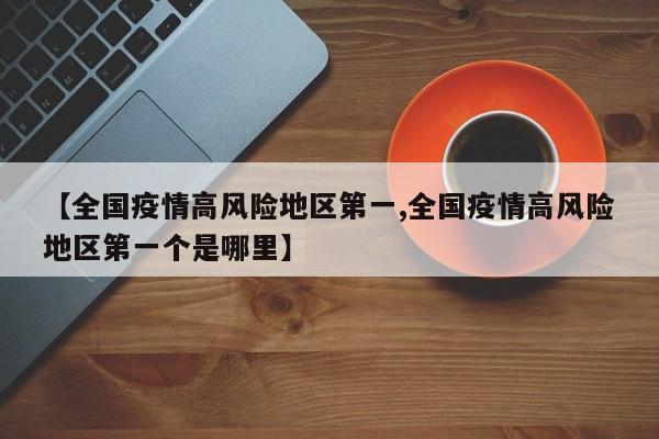 【全国疫情高风险地区第一,全国疫情高风险地区第一个是哪里】