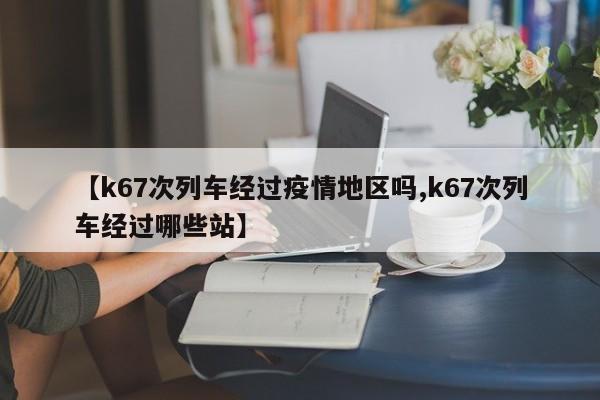 【k67次列车经过疫情地区吗,k67次列车经过哪些站】