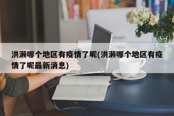 洪濑哪个地区有疫情了呢(洪濑哪个地区有疫情了呢最新消息)