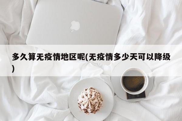 多久算无疫情地区呢(无疫情多少天可以降级)