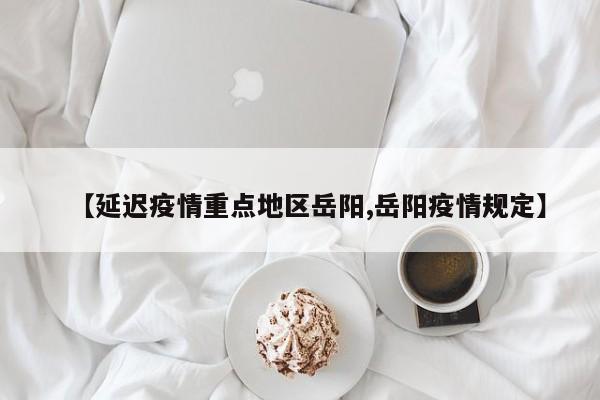 【延迟疫情重点地区岳阳,岳阳疫情规定】