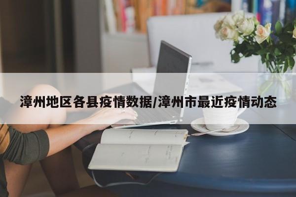 漳州地区各县疫情数据/漳州市最近疫情动态
