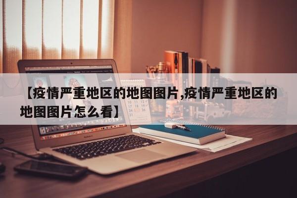 【疫情严重地区的地图图片,疫情严重地区的地图图片怎么看】
