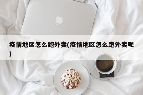 疫情地区怎么跑外卖(疫情地区怎么跑外卖呢)