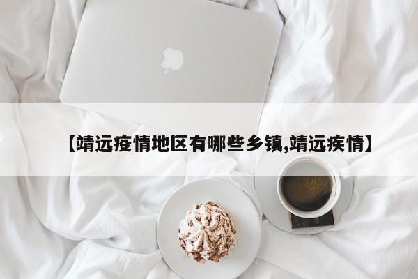 【靖远疫情地区有哪些乡镇,靖远疾情】
