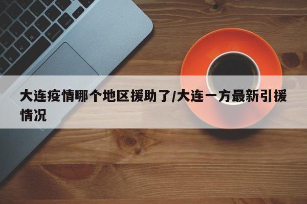 大连疫情哪个地区援助了/大连一方最新引援情况