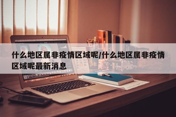 什么地区属非疫情区域呢/什么地区属非疫情区域呢最新消息
