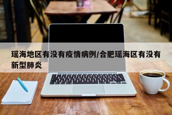 瑶海地区有没有疫情病例/合肥瑶海区有没有新型肺炎