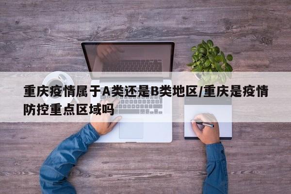 重庆疫情属于A类还是B类地区/重庆是疫情防控重点区域吗