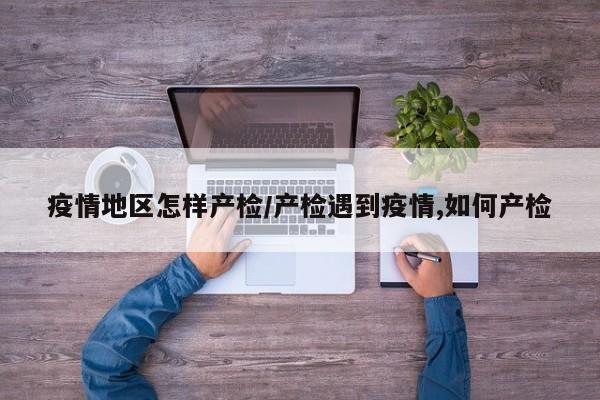 疫情地区怎样产检/产检遇到疫情,如何产检
