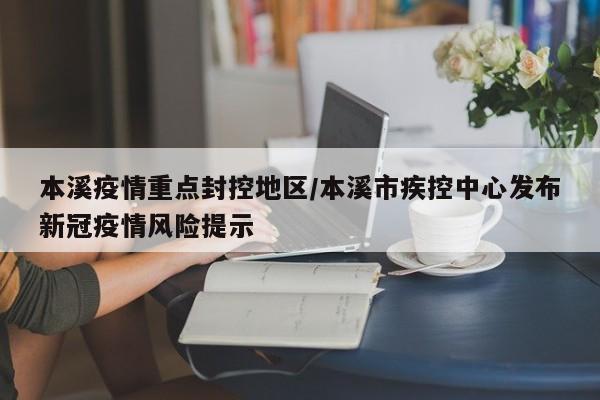 本溪疫情重点封控地区/本溪市疾控中心发布新冠疫情风险提示
