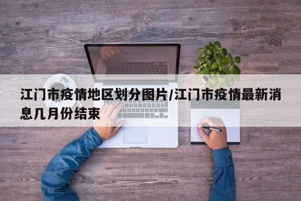 江门市疫情地区划分图片/江门市疫情最新消息几月份结束