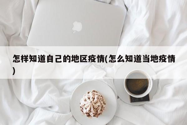 怎样知道自己的地区疫情(怎么知道当地疫情)