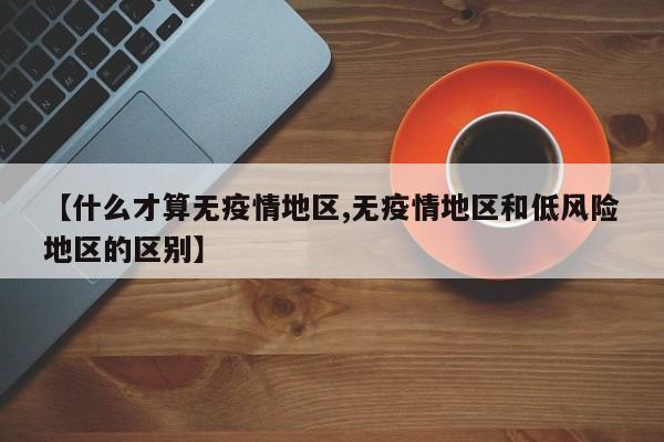 【什么才算无疫情地区,无疫情地区和低风险地区的区别】