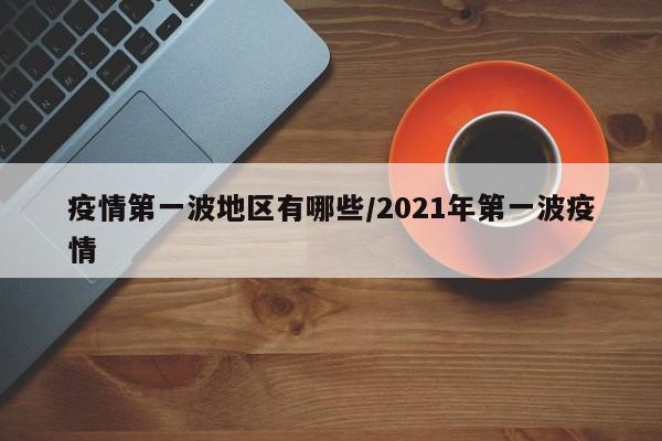疫情第一波地区有哪些/2021年第一波疫情