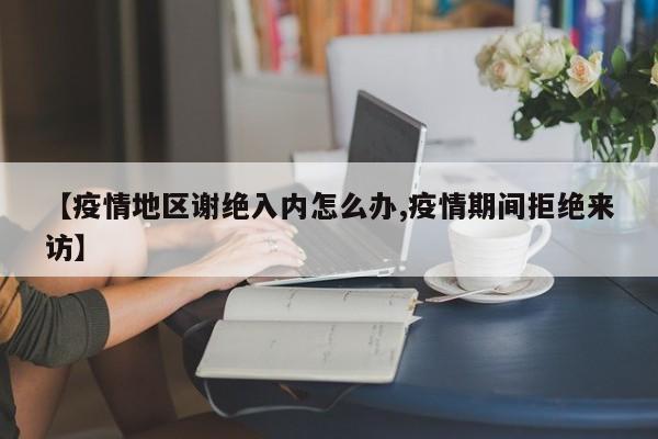 【疫情地区谢绝入内怎么办,疫情期间拒绝来访】
